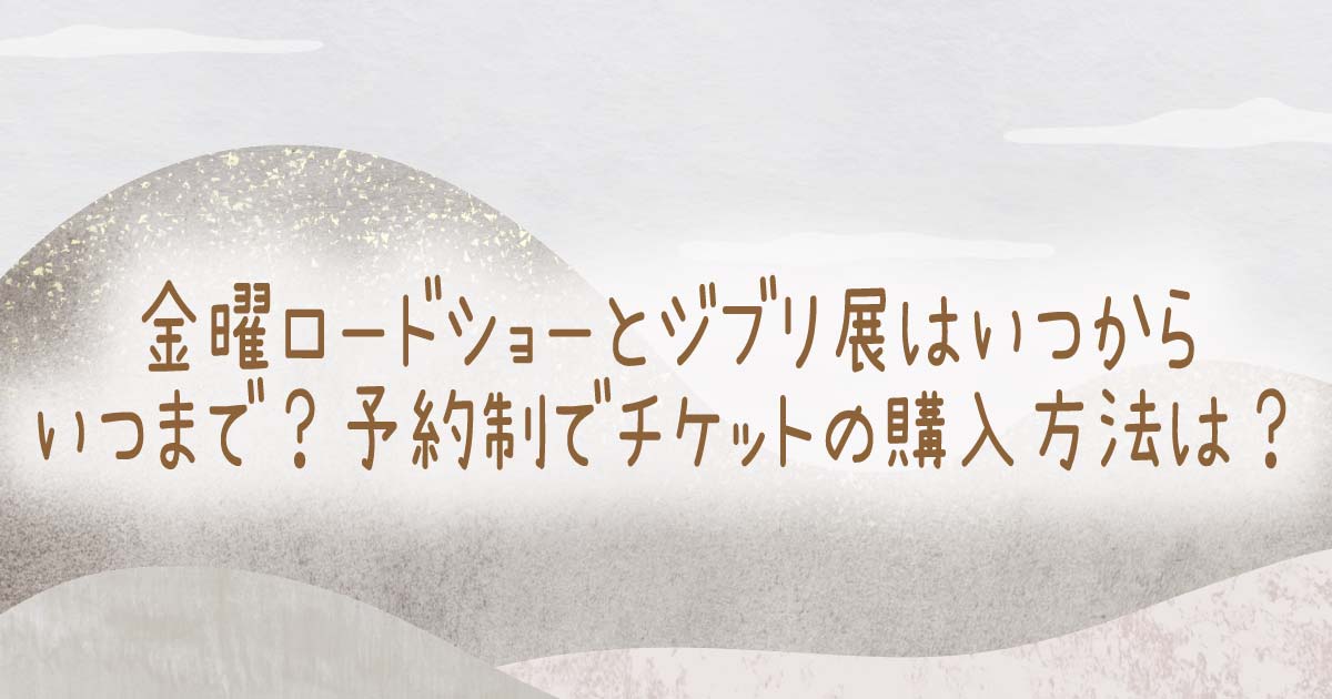 金曜ロードショーとジブリ展はいつからいつまで？予約制でチケットの購入方法は？の記事のタイトル画像