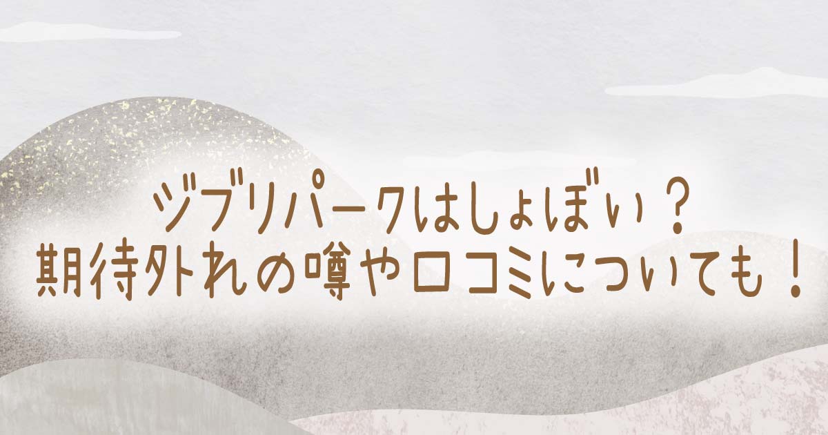 ジブリパークはしょぼい？期待外れの噂や口コミについても！の記事のタイトル画像