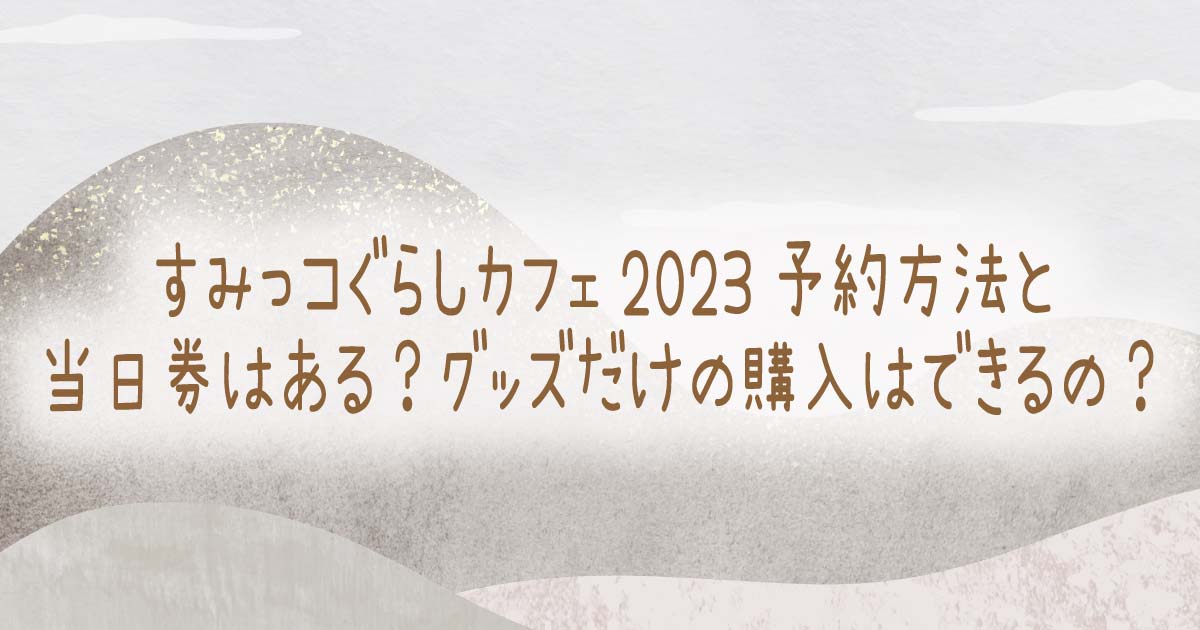 すみっコぐらしカフェ2023予約方法と当日券はある？グッズだけの購入はできるの？の記事のタイトル画像