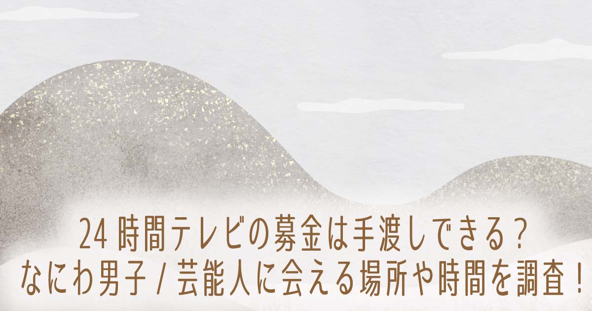 24時間テレビの募金は手渡しできる？なにわ男子•芸能人に会える場所や時間を調査！の記事のタイトル画像